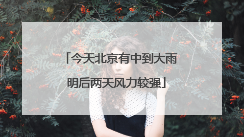今天北京有中到大雨 明后两天风力较强