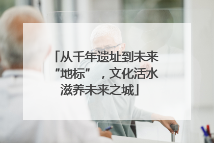 从千年遗址到未来“地标”，文化活水滋养未来之城