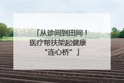 从诊间到田间！医疗帮扶架起健康“连心桥”