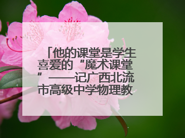 他的课堂是学生喜爱的“魔术课堂”——记广西北流市高级中学物理教师谢奔峰
