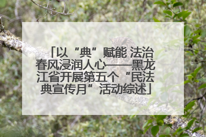 以“典”赋能 法治春风浸润人心——黑龙江省开展第五个“民法典宣传月”活动综述