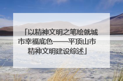 以精神文明之笔绘就城市幸福底色——平顶山市精神文明建设综述