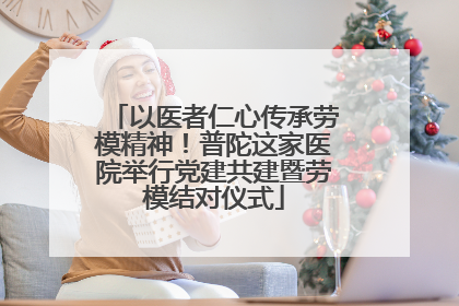 以医者仁心传承劳模精神！普陀这家医院举行党建共建暨劳模结对仪式