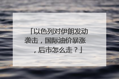 以色列对伊朗发动袭击，国际油价暴涨，后市怎么走？