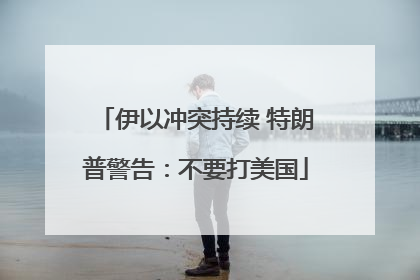 伊以冲突持续 特朗普警告：不要打美国