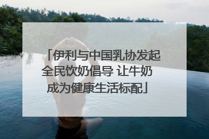 伊利与中国乳协发起全民饮奶倡导 让牛奶成为健康生活标配