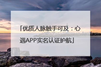 优质人脉触手可及：心遇APP实名认证护航