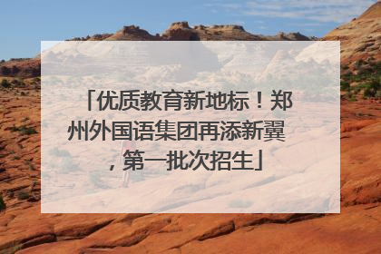 优质教育新地标！郑州外国语集团再添新翼，第一批次招生