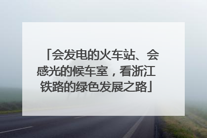 会发电的火车站、会感光的候车室，看浙江铁路的绿色发展之路