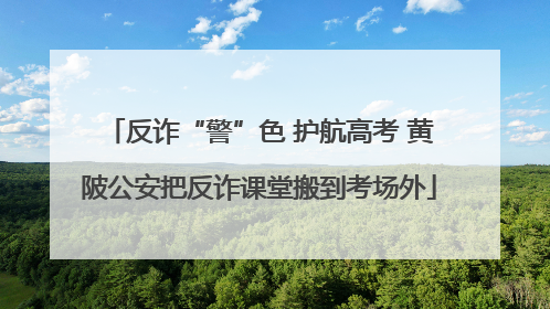 反诈“警”色 护航高考 黄陂公安把反诈课堂搬到考场外