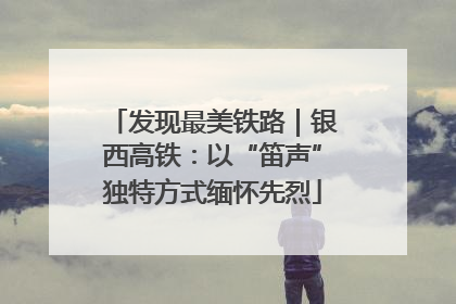 发现最美铁路｜银西高铁：以“笛声”独特方式缅怀先烈