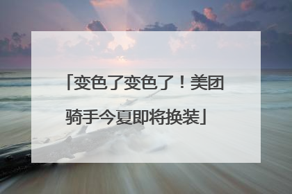 变色了变色了！美团骑手今夏即将换装