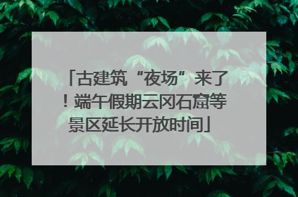 古建筑“夜场”来了！端午假期云冈石窟等景区延长开放时间