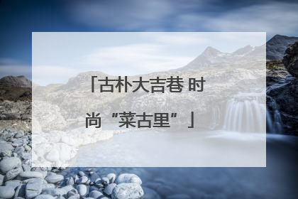 古朴大吉巷 时尚“菜古里”
