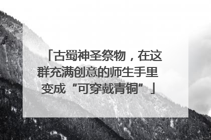 古蜀神圣祭物，在这群充满创意的师生手里变成“可穿戴青铜”