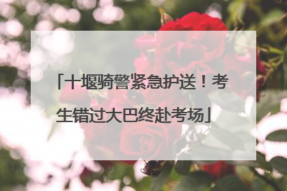 十堰骑警紧急护送！考生错过大巴终赴考场