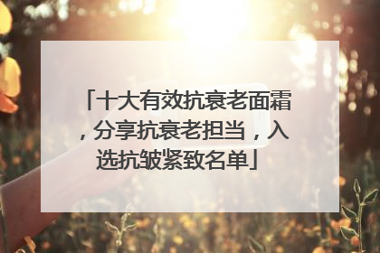十大有效抗衰老面霜，分享抗衰老担当，入选抗皱紧致名单