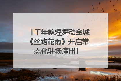 千年敦煌舞动金城《丝路花雨》开启常态化驻场演出