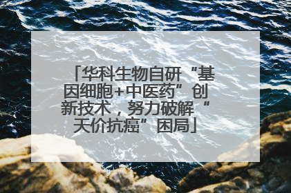 华科生物自研“基因细胞+中医药”创新技术，努力破解“天价抗癌”困局