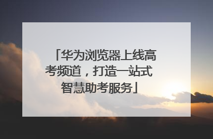 华为浏览器上线高考频道，打造一站式智慧助考服务