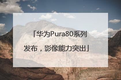 华为Pura80系列发布，影像能力突出