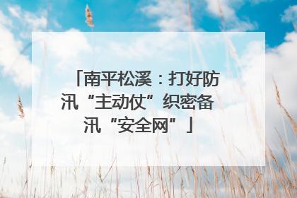 南平松溪：打好防汛“主动仗”织密备汛“安全网”