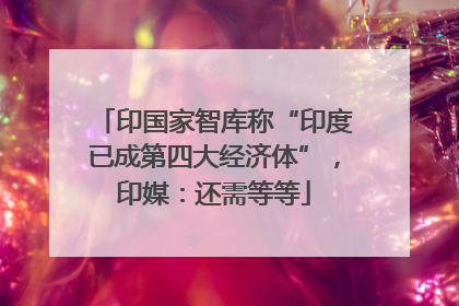 印国家智库称“印度已成第四大经济体”，印媒：还需等等