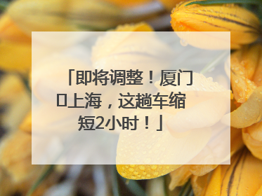 即将调整！厦门⇌上海，这趟车缩短2小时！