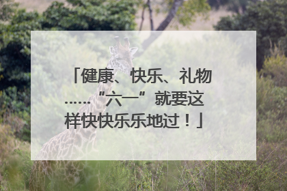 健康、快乐、礼物……“六一”就要这样快快乐乐地过！