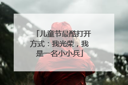 儿童节最酷打开方式：我光荣，我是一名小小兵