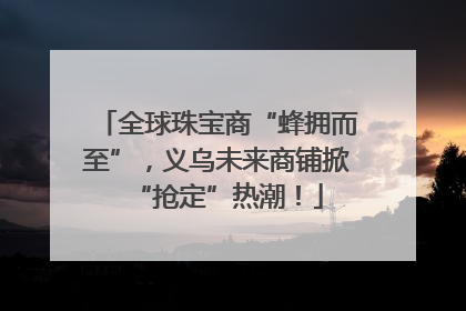 全球珠宝商“蜂拥而至”，义乌未来商铺掀“抢定”热潮！