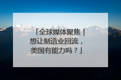 全球媒体聚焦｜想让制造业回流，美国有能力吗？