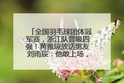 全国羽毛球团体冠军赛，浙江队晋级四强！黄雅琼放话男友刘雨辰：他敢上场，我一个劲遛他