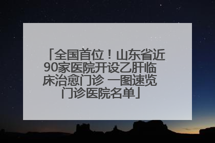 全国首位！山东省近90家医院开设乙肝临床治愈门诊 一图速览门诊医院名单