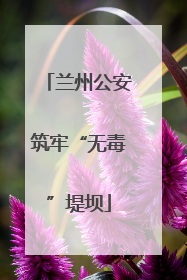 兰州公安筑牢“无毒”堤坝