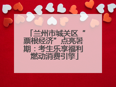 兰州市城关区“票根经济”点亮暑期：考生乐享福利 燃动消费引擎