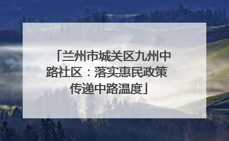 兰州市城关区九州中路社区：落实惠民政策 传递中路温度
