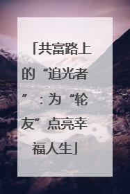 共富路上的“追光者”：为“轮友”点亮幸福人生