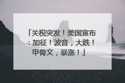 关税突发！美国宣布：加征！波音，大跌！甲骨文，暴涨！