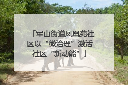 军山街道凤凰苑社区以“微治理”激活社区“新动能”