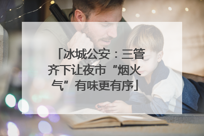 冰城公安：三管齐下让夜市“烟火气”有味更有序