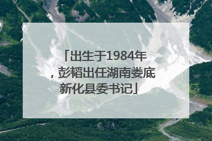 出生于1984年，彭韬出任湖南娄底新化县委书记