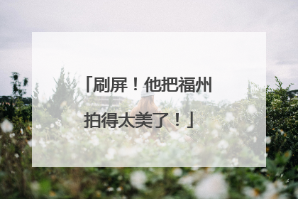刷屏！他把福州拍得太美了！