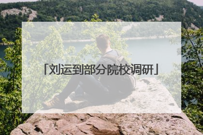 刘运到部分院校调研