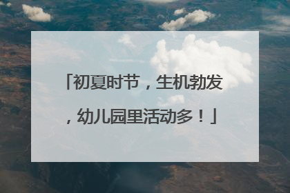 初夏时节，生机勃发，幼儿园里活动多！