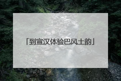 到宣汉体验巴风土韵