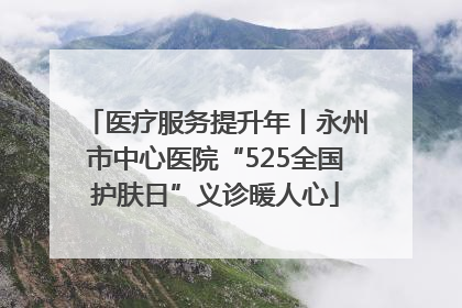 医疗服务提升年丨永州市中心医院“525全国护肤日”义诊暖人心