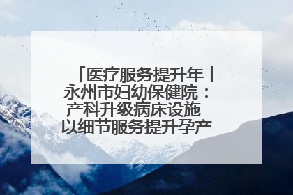 医疗服务提升年丨永州市妇幼保健院：产科升级病床设施 以细节服务提升孕产妇就医体验