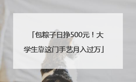 包粽子日挣500元！大学生靠这门手艺月入过万