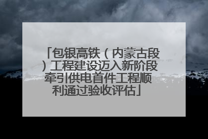 包银高铁（内蒙古段）工程建设迈入新阶段 牵引供电首件工程顺利通过验收评估